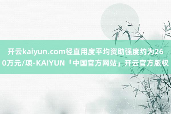 开云kaiyun.com径直用度平均资助强度约为260万元/项-KAIYUN「中国官方网站」开云官方版权