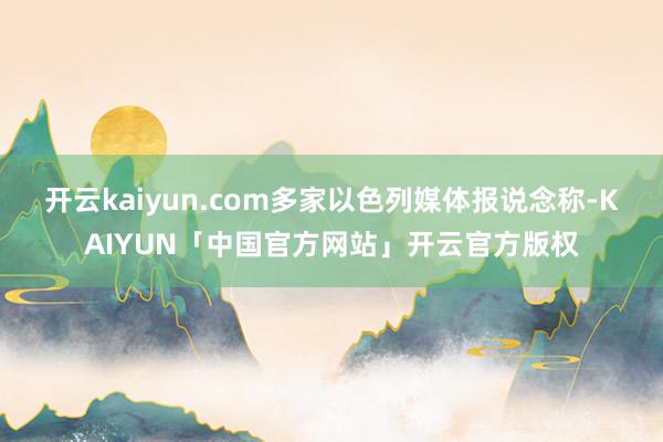 开云kaiyun.com多家以色列媒体报说念称-KAIYUN「中国官方网站」开云官方版权