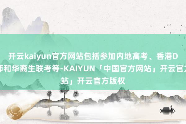 开云kaiyun官方网站包括参加内地高考、香港DSE老师和华裔生联考等-KAIYUN「中国官方网站」开云官方版权
