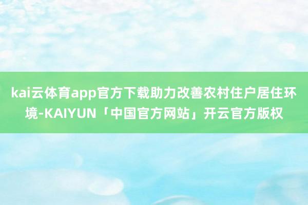kai云体育app官方下载助力改善农村住户居住环境-KAIYUN「中国官方网站」开云官方版权