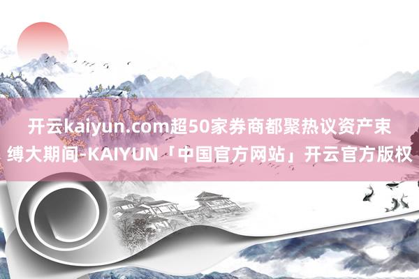 开云kaiyun.com超50家券商都聚热议资产束缚大期间-KAIYUN「中国官方网站」开云官方版权