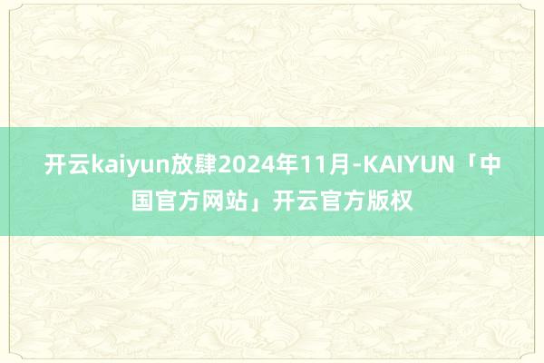 开云kaiyun放肆2024年11月-KAIYUN「中国官方网站」开云官方版权