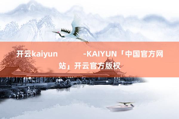 开云kaiyun -KAIYUN「中国官方网站」开云官方版权