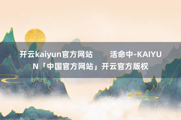 开云kaiyun官方网站 活命中-KAIYUN「中国官方网站」开云官方版权