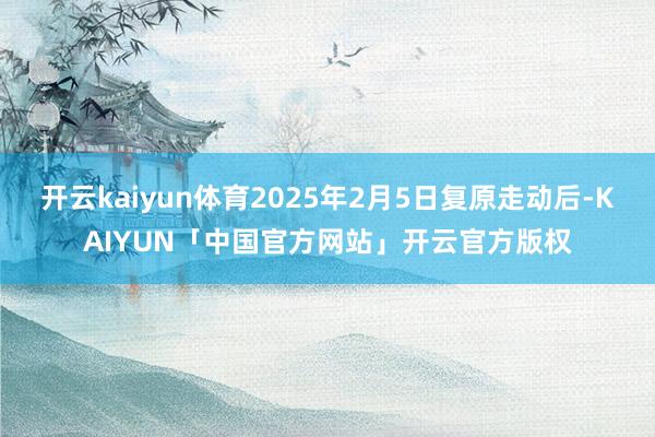 开云kaiyun体育2025年2月5日复原走动后-KAIYUN「中国官方网站」开云官方版权