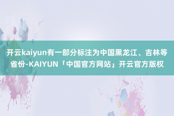 开云kaiyun有一部分标注为中国黑龙江、吉林等省份-KAIYUN「中国官方网站」开云官方版权