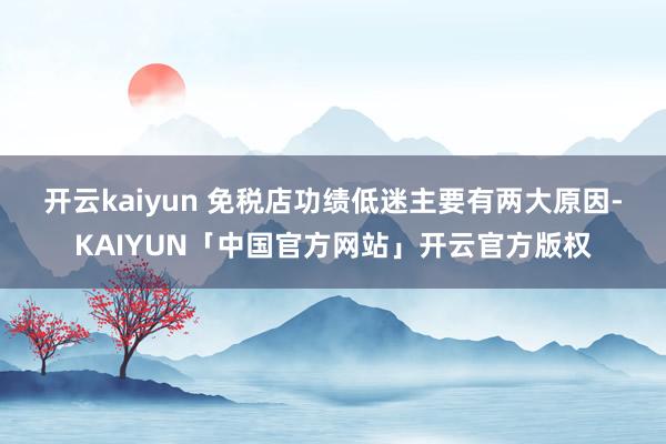 开云kaiyun 免税店功绩低迷主要有两大原因-KAIYUN「中国官方网站」开云官方版权
