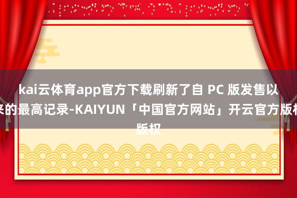kai云体育app官方下载刷新了自 PC 版发售以来的最高记录-KAIYUN「中国官方网站」开云官方版权
