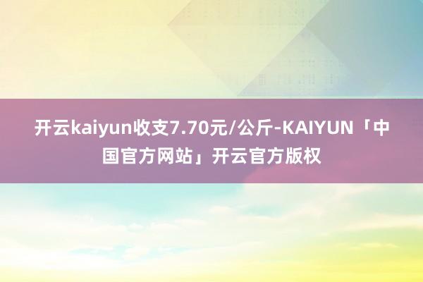 开云kaiyun收支7.70元/公斤-KAIYUN「中国官方网站」开云官方版权