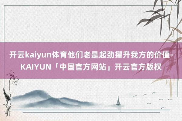 开云kaiyun体育他们老是起劲擢升我方的价值-KAIYUN「中国官方网站」开云官方版权