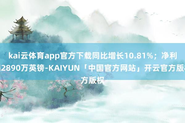 kai云体育app官方下载同比增长10.81%;净利润2890万英镑-KAIYUN「中国官方网站」开云官方版权