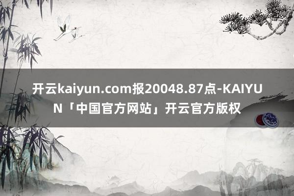 开云kaiyun.com报20048.87点-KAIYUN「中国官方网站」开云官方版权
