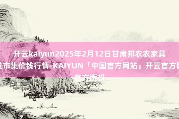 开云kaiyun2025年2月12日甘肃邦农农家具批发市集价钱行情-KAIYUN「中国官方网站」开云官方版权