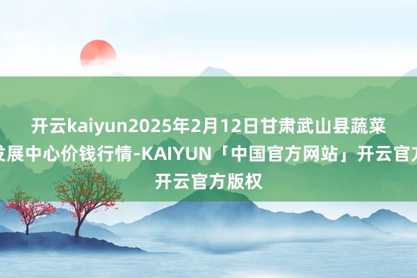 开云kaiyun2025年2月12日甘肃武山县蔬菜产业发展中心价钱行情-KAIYUN「中国官方网站」开云官方版权