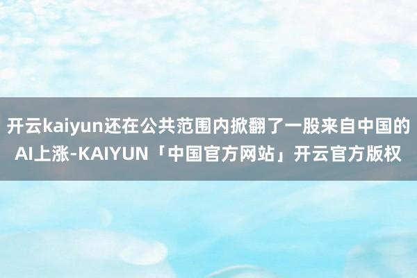 开云kaiyun还在公共范围内掀翻了一股来自中国的AI上涨-KAIYUN「中国官方网站」开云官方版权