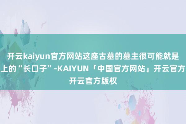 开云kaiyun官方网站这座古墓的墓主很可能就是铭文上的“长口子”-KAIYUN「中国官方网站」开云官方版权