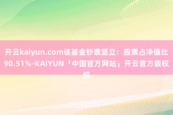 开云kaiyun.com该基金钞票竖立:股票占净值比90.51%-KAIYUN「中国官方网站」开云官方版权