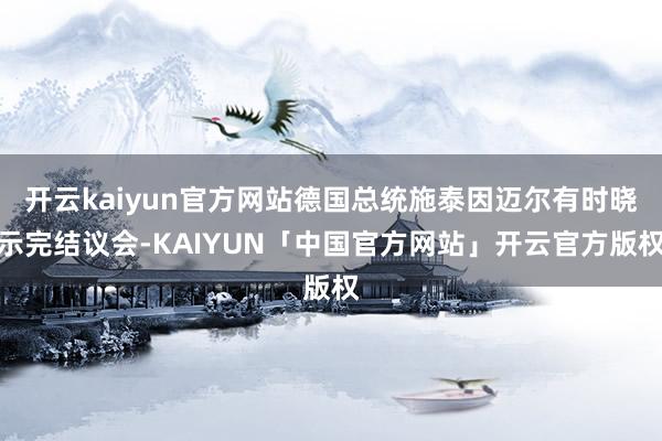 开云kaiyun官方网站德国总统施泰因迈尔有时晓示完结议会-KAIYUN「中国官方网站」开云官方版权