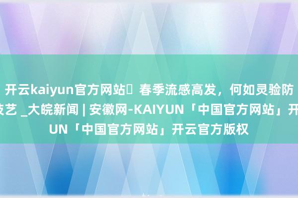 开云kaiyun官方网站​春季流感高发，何如灵验防患？| 科普技艺 _大皖新闻 | 安徽网-KAIYUN「中国官方网站」开云官方版权