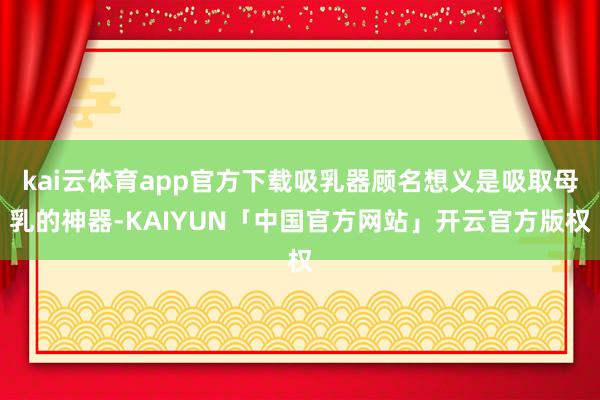 kai云体育app官方下载吸乳器顾名想义是吸取母乳的神器-KAIYUN「中国官方网站」开云官方版权