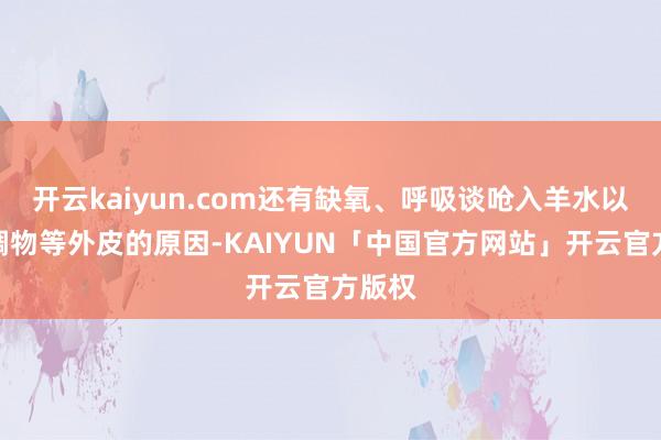 开云kaiyun.com还有缺氧、呼吸谈呛入羊水以及黏稠物等外皮的原因-KAIYUN「中国官方网站」开云官方版权