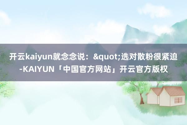 开云kaiyun就念念说："选对散粉很紧迫-KAIYUN「中国官方网站」开云官方版权