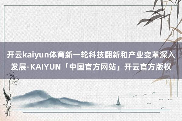 开云kaiyun体育新一轮科技翻新和产业变革深入发展-KAIYUN「中国官方网站」开云官方版权