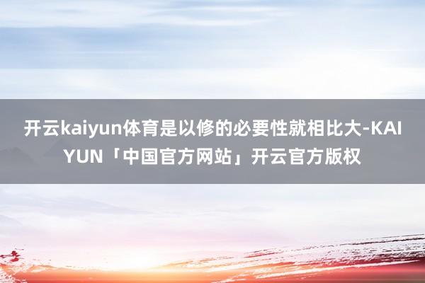 开云kaiyun体育是以修的必要性就相比大-KAIYUN「中国官方网站」开云官方版权