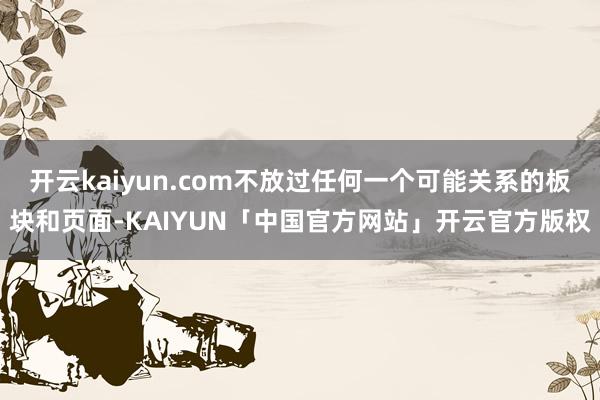 开云kaiyun.com不放过任何一个可能关系的板块和页面-KAIYUN「中国官方网站」开云官方版权