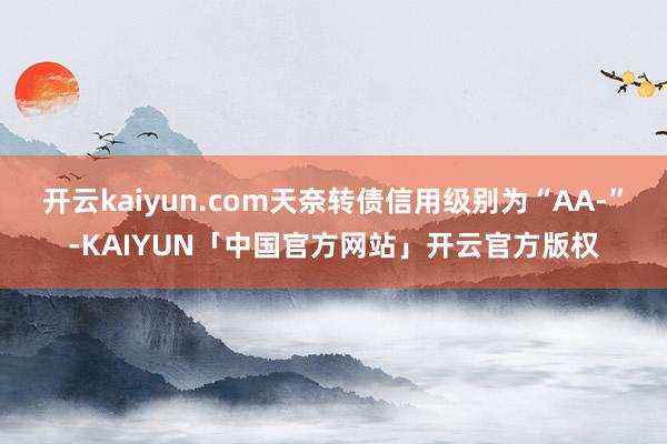 开云kaiyun.com天奈转债信用级别为“AA-”-KAIYUN「中国官方网站」开云官方版权