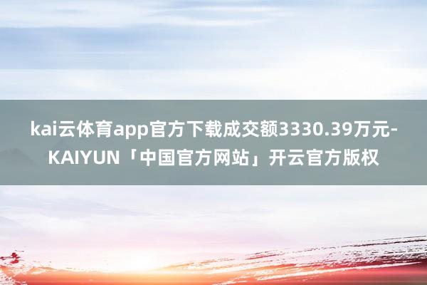 kai云体育app官方下载成交额3330.39万元-KAIYUN「中国官方网站」开云官方版权