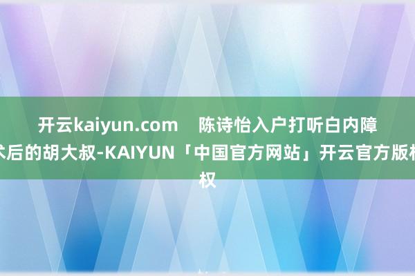 开云kaiyun.com    陈诗怡入户打听白内障术后的胡大叔-KAIYUN「中国官方网站」开云官方版权