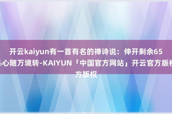 开云kaiyun有一首有名的禅诗说：伸开剩余65%心随万境转-KAIYUN「中国官方网站」开云官方版权