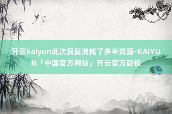 开云kaiyun此次报复消耗了多半资源-KAIYUN「中国官方网站」开云官方版权
