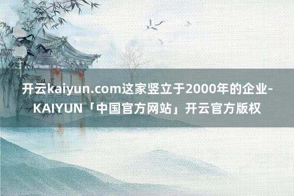 开云kaiyun.com这家竖立于2000年的企业-KAIYUN「中国官方网站」开云官方版权