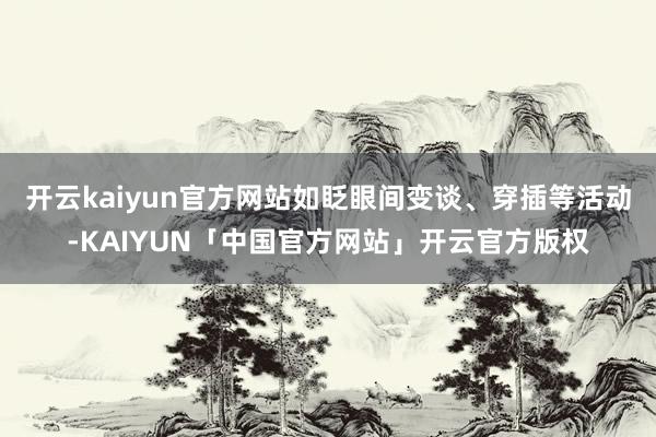 开云kaiyun官方网站如眨眼间变谈、穿插等活动-KAIYUN「中国官方网站」开云官方版权