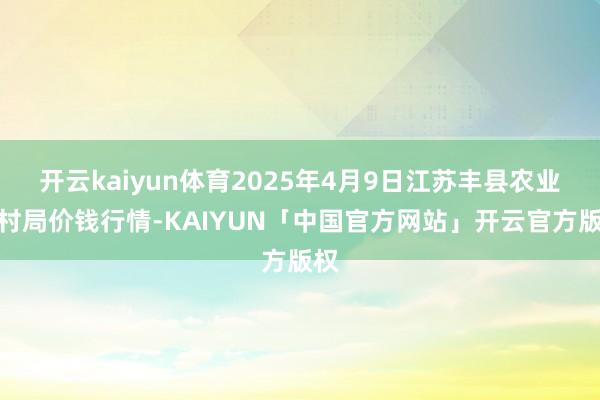 开云kaiyun体育2025年4月9日江苏丰县农业农村局价钱行情-KAIYUN「中国官方网站」开云官方版权