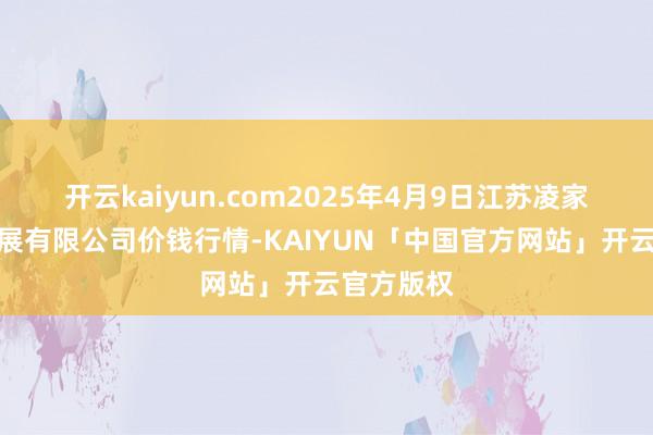 开云kaiyun.com2025年4月9日江苏凌家塘市集发展有限公司价钱行情-KAIYUN「中国官方网站」开云官方版权