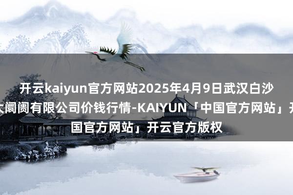 开云kaiyun官方网站2025年4月9日武汉白沙洲农副居品大阛阓有限公司价钱行情-KAIYUN「中国官方网站」开云官方版权