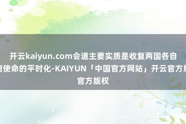 开云kaiyun.com会道主要实质是收复两国各自使馆使命的平时化-KAIYUN「中国官方网站」开云官方版权