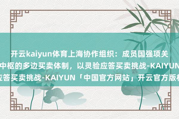 开云kaiyun体育上海协作组织：成员国强项关注和加强以世贸组织为中枢的多边买卖体制，以灵验应答买卖挑战-KAIYUN「中国官方网站」开云官方版权