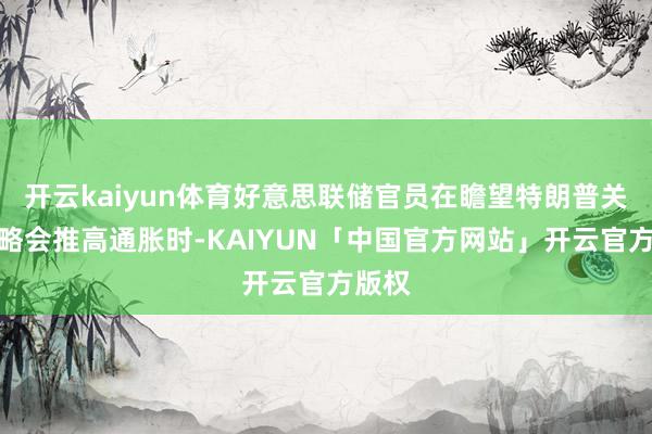 开云kaiyun体育好意思联储官员在瞻望特朗普关税战略会推高通胀时-KAIYUN「中国官方网站」开云官方版权