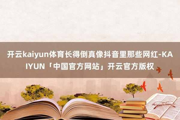 开云kaiyun体育长得倒真像抖音里那些网红-KAIYUN「中国官方网站」开云官方版权