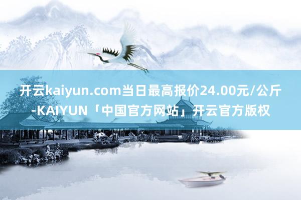 开云kaiyun.com当日最高报价24.00元/公斤-KAIYUN「中国官方网站」开云官方版权