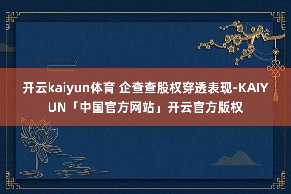 开云kaiyun体育 企查查股权穿透表现-KAIYUN「中国官方网站」开云官方版权
