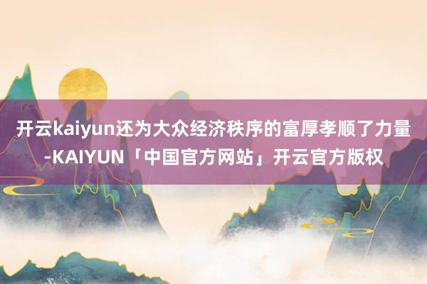 开云kaiyun还为大众经济秩序的富厚孝顺了力量-KAIYUN「中国官方网站」开云官方版权