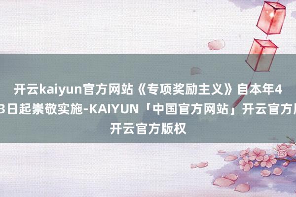 开云kaiyun官方网站《专项奖励主义》自本年4月23日起崇敬实施-KAIYUN「中国官方网站」开云官方版权
