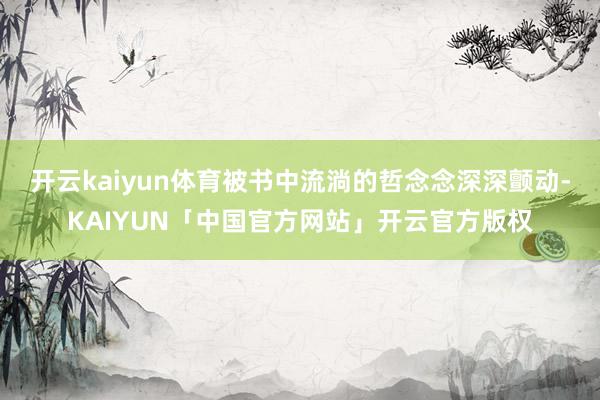 开云kaiyun体育被书中流淌的哲念念深深颤动-KAIYUN「中国官方网站」开云官方版权