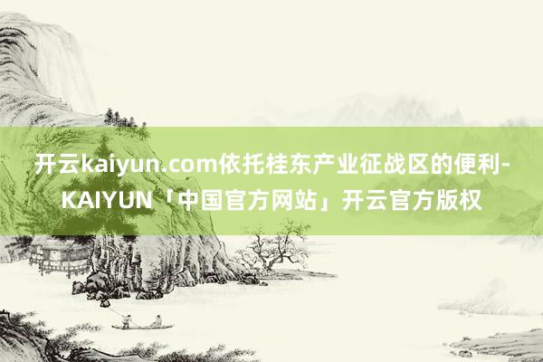 开云kaiyun.com依托桂东产业征战区的便利-KAIYUN「中国官方网站」开云官方版权
