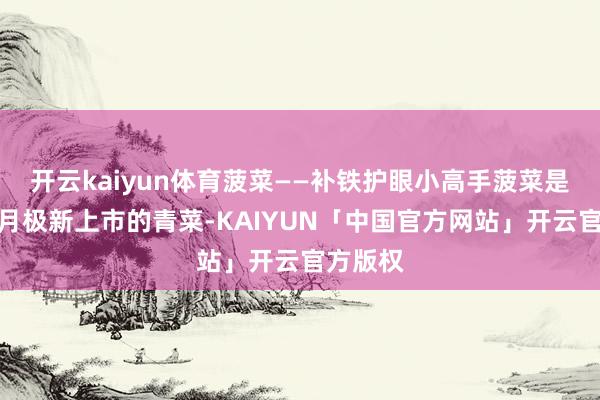 开云kaiyun体育菠菜——补铁护眼小高手菠菜是每年五月极新上市的青菜-KAIYUN「中国官方网站」开云官方版权